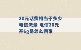 20元话费相当于多少电信流量 电信20元开6g是怎么回事 