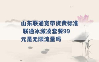 山东联通宽带资费标准 联通冰激凌套餐99元是无限流量吗 