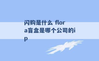 闪购是什么 flora盲盒是哪个公司的ip 