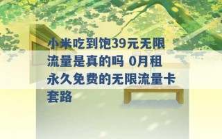 小米吃到饱39元无限流量是真的吗 0月租永久免费的无限流量卡套路 