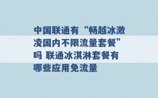 中国联通有“畅越冰激凌国内不限流量套餐”吗 联通冰淇淋套餐有哪些应用免流量 