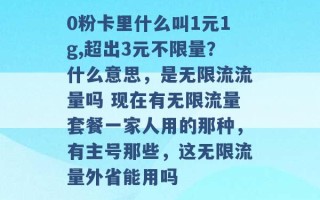 0粉卡里什么叫1元1g,超出3元不限量？什么意思，是无限流流量吗 现在有无限流量套餐一家人用的那种，有主号那些，这无限流量外省能用吗 