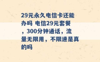 29元永久电信卡还能办吗 电信29元套餐，300分钟通话，流量无限用，不限速是真的吗 