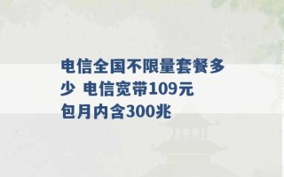 电信全国不限量套餐多少 电信宽带109元包月内含300兆 