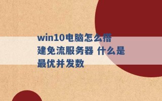 win10电脑怎么搭建免流服务器 什么是最优并发数 