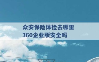 众安保险体检去哪里 360企业版安全吗 