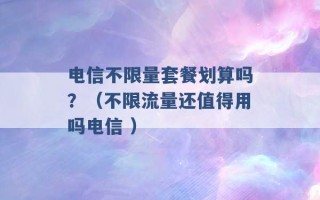 电信不限量套餐划算吗？（不限流量还值得用吗电信 ）