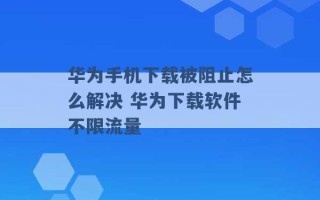 华为手机下载被阻止怎么解决 华为下载软件不限流量 