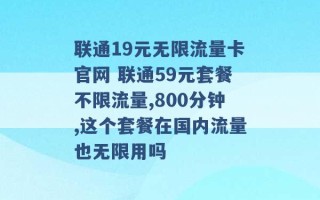 联通19元无限流量卡官网 联通59元套餐不限流量,800分钟,这个套餐在国内流量也无限用吗 