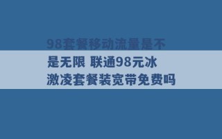 98套餐移动流量是不是无限 联通98元冰激凌套餐装宽带免费吗 