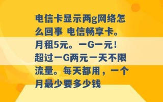 电信卡显示两g网络怎么回事 电信畅享卡。月租5元。一G一元！超过一G两元一天不限流量。每天都用，一个月最少要多少钱 