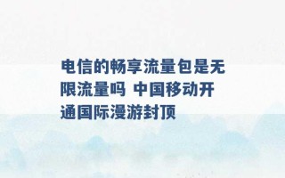 电信的畅享流量包是无限流量吗 中国移动开通国际漫游封顶 