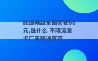 联通畅越全国套餐68元,是什么 不限流量卡广东联通宽带 