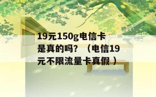 19元150g电信卡是真的吗？（电信19元不限流量卡真假 ）