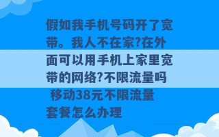 假如我手机号码开了宽带。我人不在家?在外面可以用手机上家里宽带的网络?不限流量吗 移动38元不限流量套餐怎么办理 