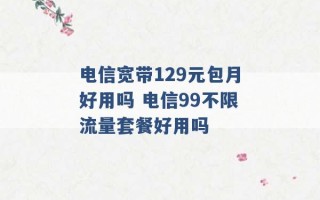 电信宽带129元包月好用吗 电信99不限流量套餐好用吗 