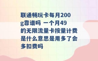 联通畅玩卡每月200g靠谱吗 一个月49的无限流量卡按量计费是什么意思是用多了会多扣费吗 