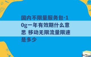 国内不限量服务包-10g一年有效期什么意思 移动无限流量限速是多少 