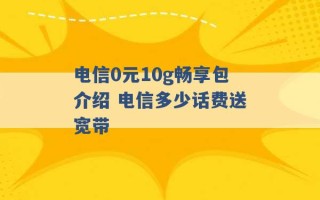 电信0元10g畅享包介绍 电信多少话费送宽带 