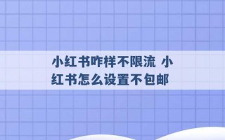 小红书咋样不限流 小红书怎么设置不包邮 