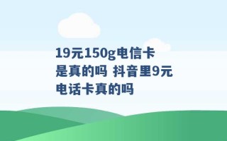 19元150g电信卡是真的吗 抖音里9元电话卡真的吗 