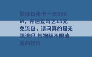 联通日租卡一天800M，开通爱奇艺15元免流包，请问真的是无限流吗 短视频不限流量的软件 