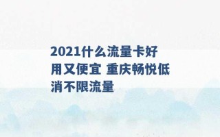 2021什么流量卡好用又便宜 重庆畅悦低消不限流量 