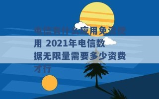 电信有什么应用免流使用 2021年电信数据无限量需要多少资费才行 