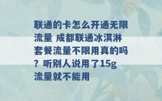 联通的卡怎么开通无限流量 成都联通冰淇淋套餐流量不限用真的吗？听别人说用了15g流量就不能用 