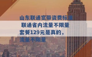 山东联通宽带资费标准 联通省内流量不限量套餐129元是真的，流量不限量 