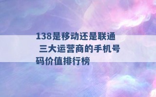 138是移动还是联通 三大运营商的手机号码价值排行榜 