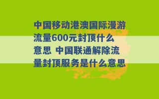 中国移动港澳国际漫游流量600元封顶什么意思 中国联通解除流量封顶服务是什么意思 