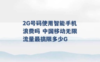 2G号码使用智能手机浪费吗 中国移动无限流量最搞限多少G 