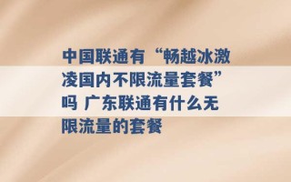 中国联通有“畅越冰激凌国内不限流量套餐”吗 广东联通有什么无限流量的套餐 