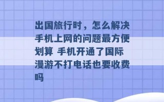 出国旅行时，怎么解决手机上网的问题最方便划算 手机开通了国际漫游不打电话也要收费吗 