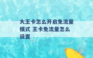 大王卡怎么开启免流量模式 王卡免流量怎么设置 