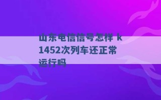 山东电信信号怎样 k1452次列车还正常运行吗 