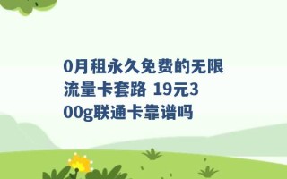 0月租永久免费的无限流量卡套路 19元300g联通卡靠谱吗 