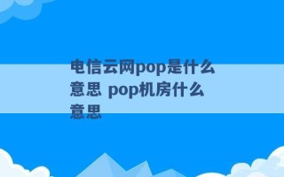 电信云网pop是什么意思 pop机房什么意思 