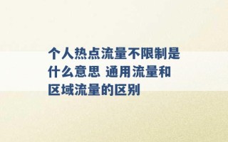 个人热点流量不限制是什么意思 通用流量和区域流量的区别 