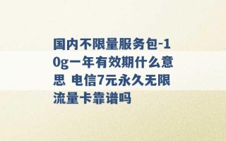 国内不限量服务包-10g一年有效期什么意思 电信7元永久无限流量卡靠谱吗 