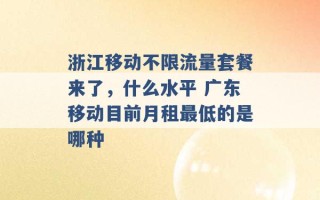 浙江移动不限流量套餐来了，什么水平 广东移动目前月租最低的是哪种 