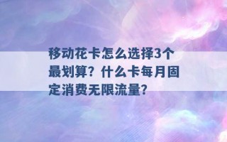 移动花卡怎么选择3个最划算？什么卡每月固定消费无限流量？ 