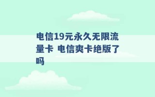 电信19元永久无限流量卡 电信爽卡绝版了吗 