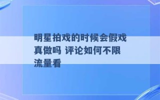 明星拍戏的时候会假戏真做吗 评论如何不限流量看 