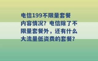 电信199不限量套餐内容情况？电信除了不限量套餐外，还有什么大流量低资费的套餐？ 