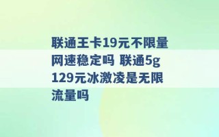 联通王卡19元不限量网速稳定吗 联通5g129元冰激凌是无限流量吗 