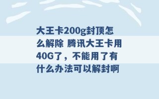 大王卡200g封顶怎么解除 腾讯大王卡用40G了，不能用了有什么办法可以解封啊 