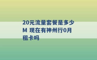 20元流量套餐是多少M 现在有神州行0月租卡吗 