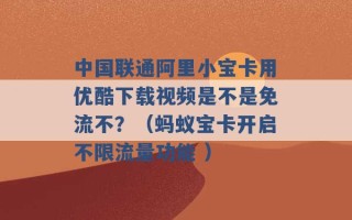 中国联通阿里小宝卡用优酷下载视频是不是免流不？（蚂蚁宝卡开启不限流量功能 ）